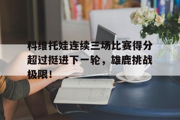 j9九游会关于科维托娃连续三场比赛得分超过挺进下一轮，雄鹿挑战极限！的信息